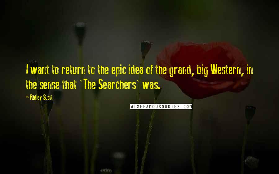 Ridley Scott Quotes: I want to return to the epic idea of the grand, big Western, in the sense that 'The Searchers' was.