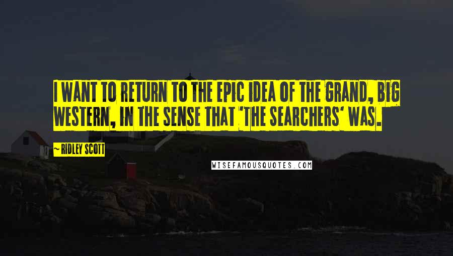 Ridley Scott Quotes: I want to return to the epic idea of the grand, big Western, in the sense that 'The Searchers' was.