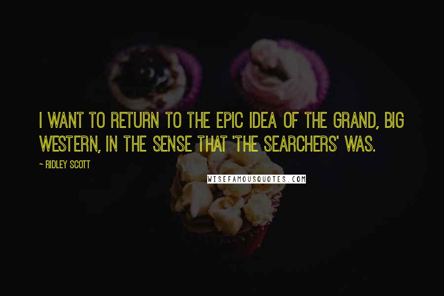 Ridley Scott Quotes: I want to return to the epic idea of the grand, big Western, in the sense that 'The Searchers' was.