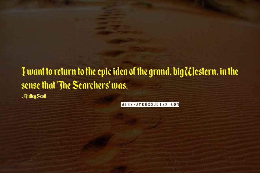 Ridley Scott Quotes: I want to return to the epic idea of the grand, big Western, in the sense that 'The Searchers' was.