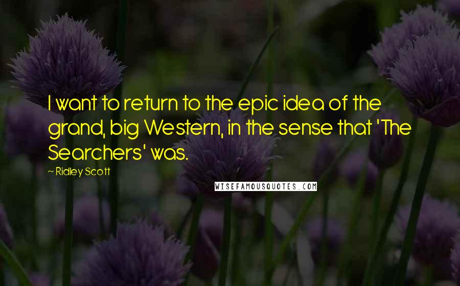 Ridley Scott Quotes: I want to return to the epic idea of the grand, big Western, in the sense that 'The Searchers' was.