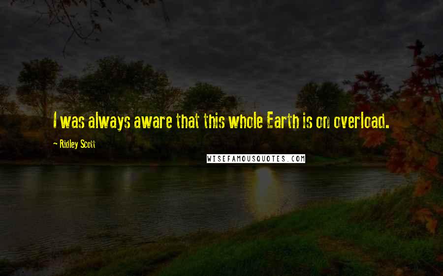 Ridley Scott Quotes: I was always aware that this whole Earth is on overload.