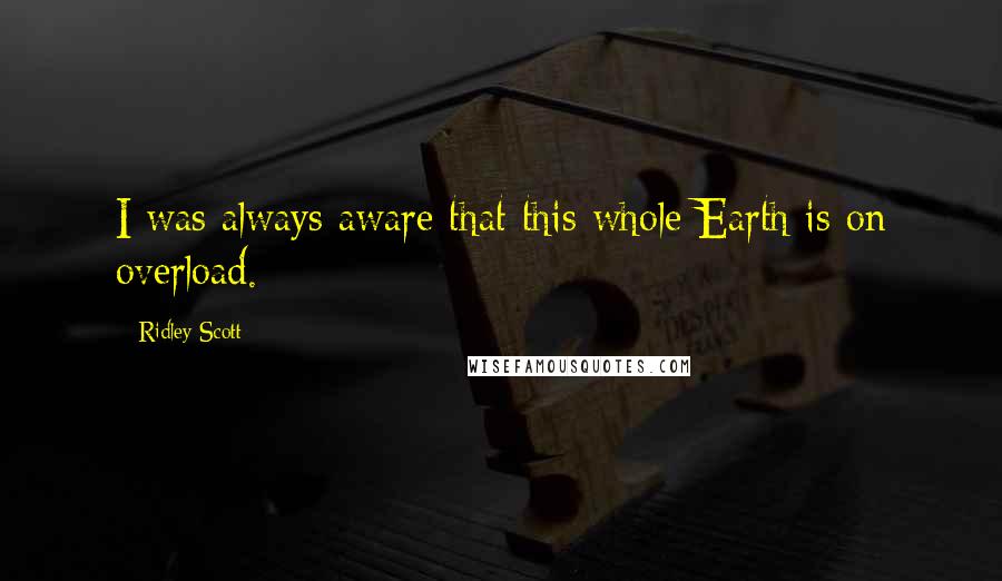 Ridley Scott Quotes: I was always aware that this whole Earth is on overload.