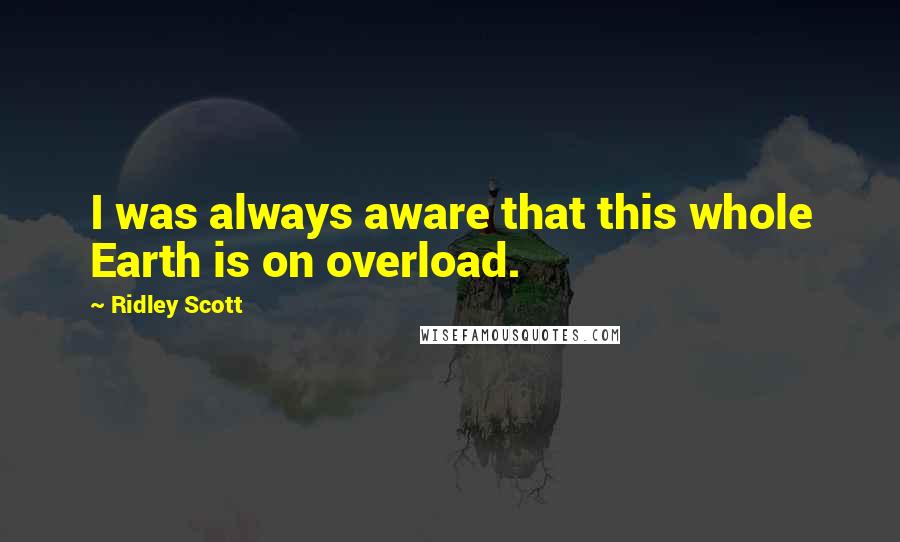 Ridley Scott Quotes: I was always aware that this whole Earth is on overload.