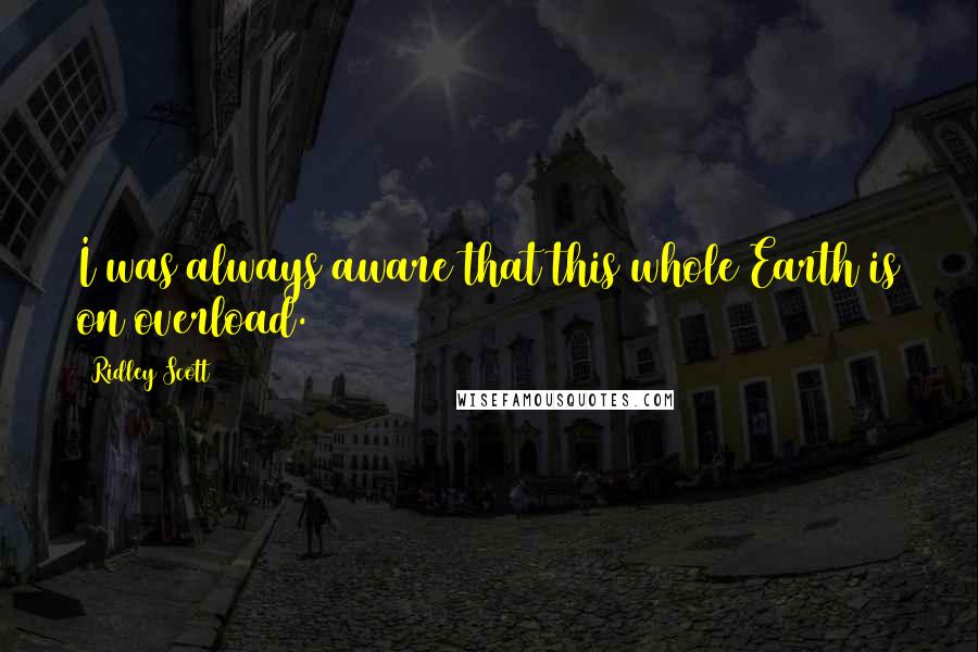 Ridley Scott Quotes: I was always aware that this whole Earth is on overload.