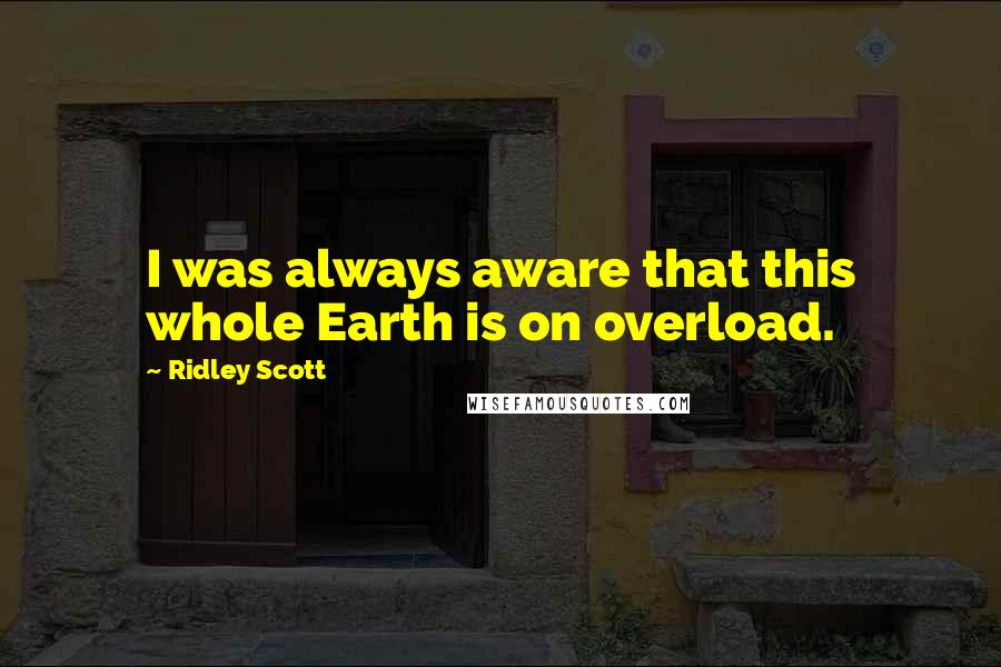 Ridley Scott Quotes: I was always aware that this whole Earth is on overload.