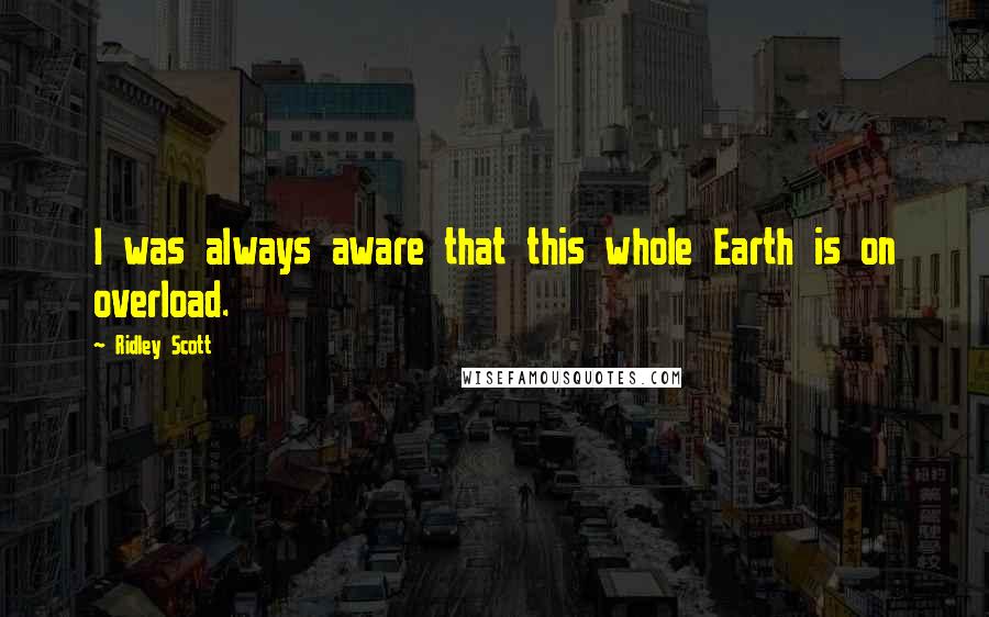 Ridley Scott Quotes: I was always aware that this whole Earth is on overload.