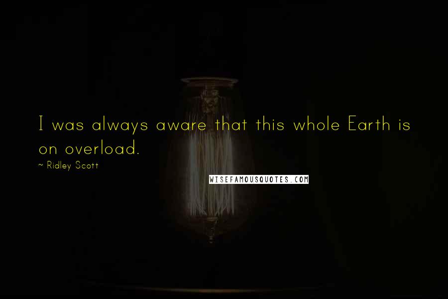 Ridley Scott Quotes: I was always aware that this whole Earth is on overload.