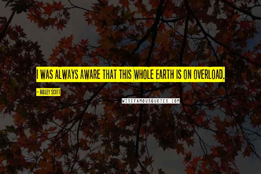 Ridley Scott Quotes: I was always aware that this whole Earth is on overload.