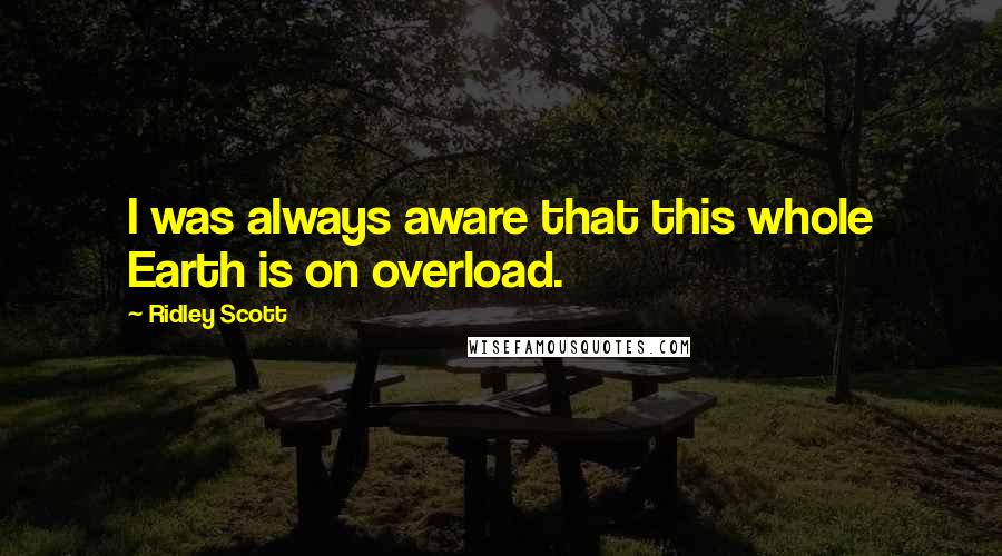 Ridley Scott Quotes: I was always aware that this whole Earth is on overload.