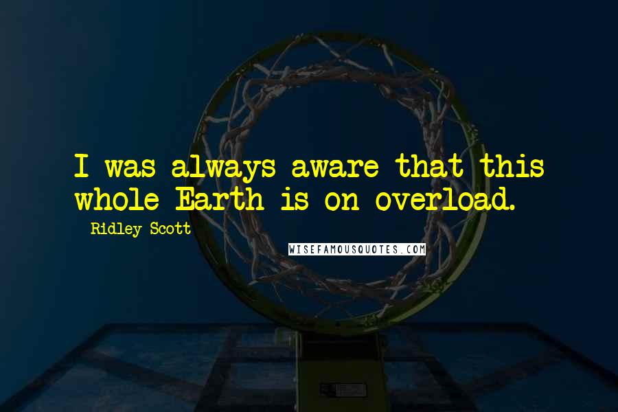 Ridley Scott Quotes: I was always aware that this whole Earth is on overload.