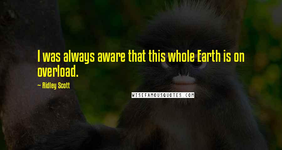 Ridley Scott Quotes: I was always aware that this whole Earth is on overload.