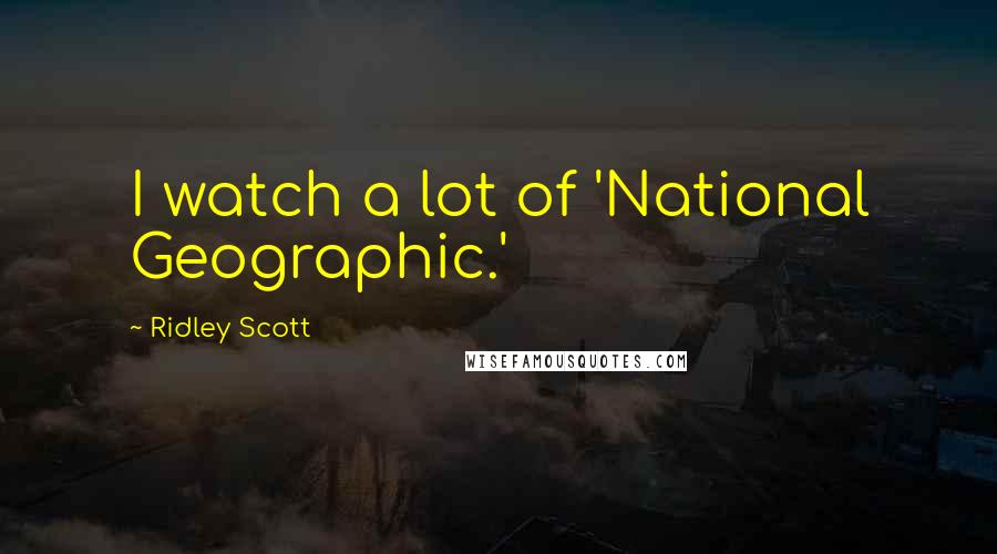 Ridley Scott Quotes: I watch a lot of 'National Geographic.'
