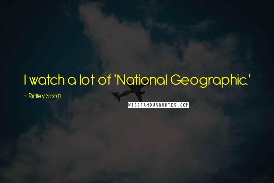 Ridley Scott Quotes: I watch a lot of 'National Geographic.'