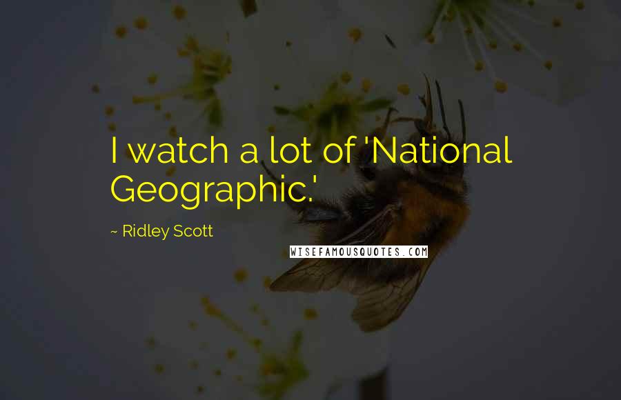 Ridley Scott Quotes: I watch a lot of 'National Geographic.'