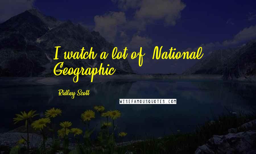 Ridley Scott Quotes: I watch a lot of 'National Geographic.'