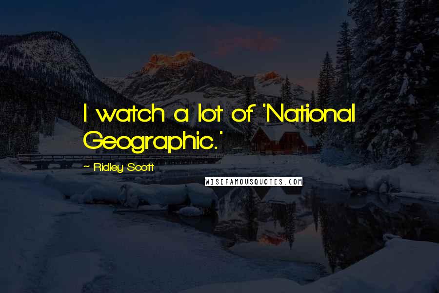 Ridley Scott Quotes: I watch a lot of 'National Geographic.'