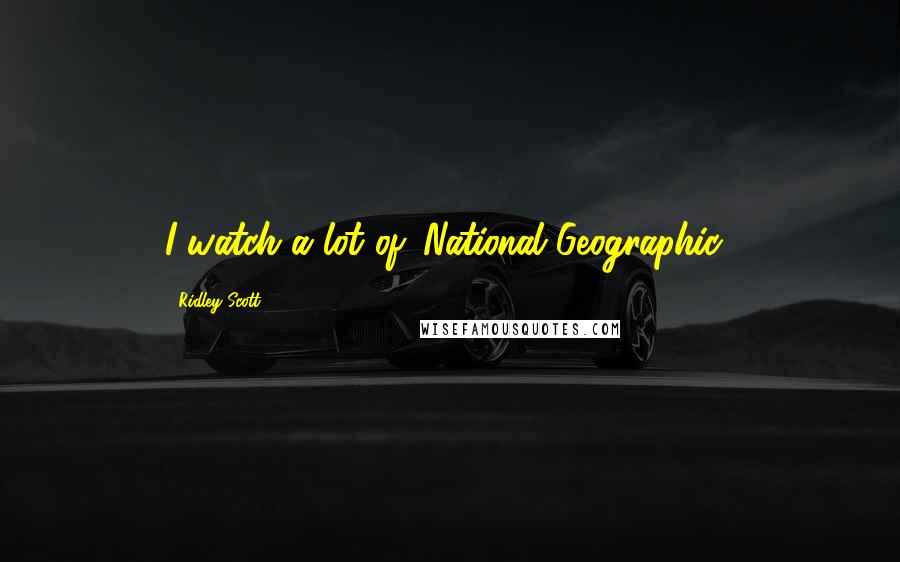 Ridley Scott Quotes: I watch a lot of 'National Geographic.'