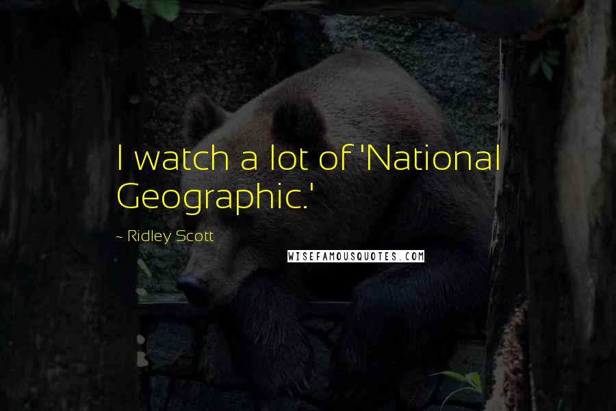 Ridley Scott Quotes: I watch a lot of 'National Geographic.'