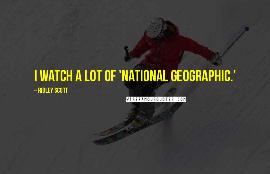 Ridley Scott Quotes: I watch a lot of 'National Geographic.'