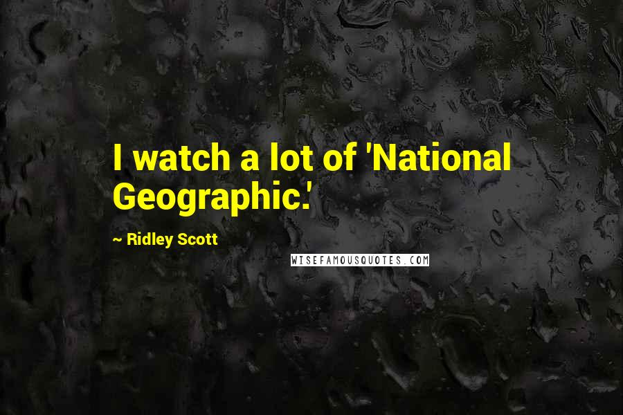 Ridley Scott Quotes: I watch a lot of 'National Geographic.'