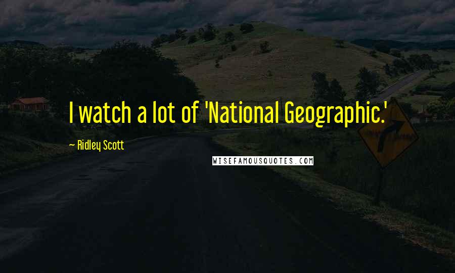 Ridley Scott Quotes: I watch a lot of 'National Geographic.'