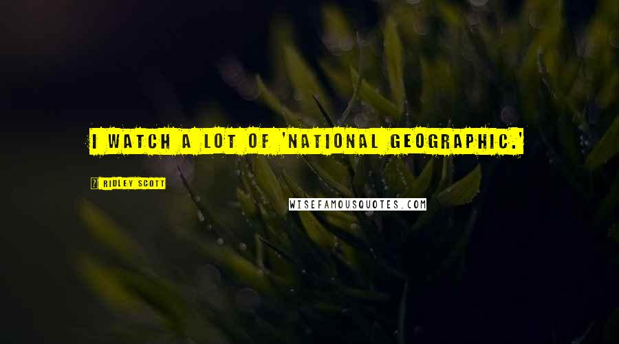 Ridley Scott Quotes: I watch a lot of 'National Geographic.'
