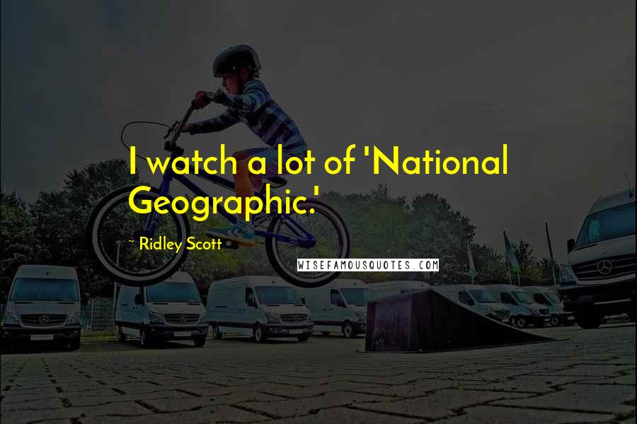 Ridley Scott Quotes: I watch a lot of 'National Geographic.'
