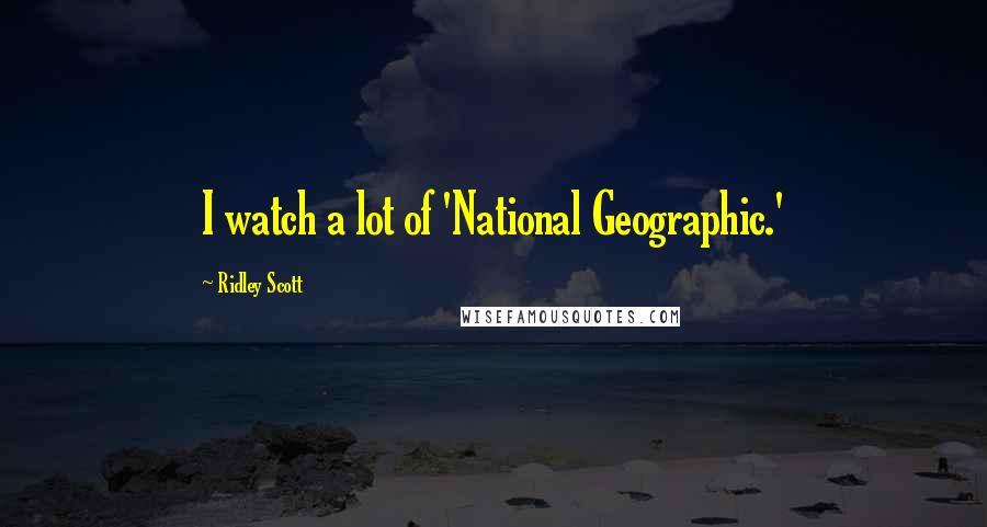 Ridley Scott Quotes: I watch a lot of 'National Geographic.'