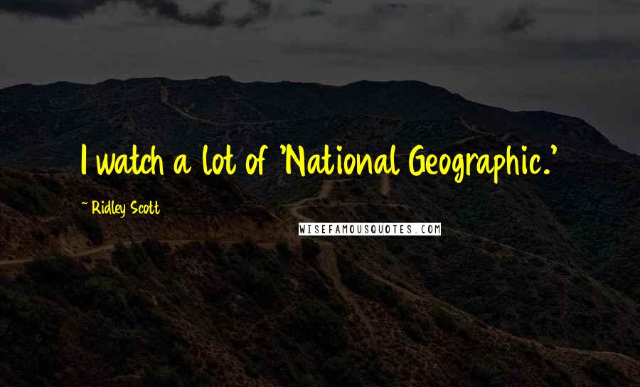 Ridley Scott Quotes: I watch a lot of 'National Geographic.'