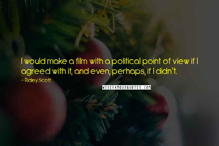 Ridley Scott Quotes: I would make a film with a political point of view if I agreed with it, and even, perhaps, if I didn't.