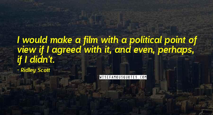 Ridley Scott Quotes: I would make a film with a political point of view if I agreed with it, and even, perhaps, if I didn't.