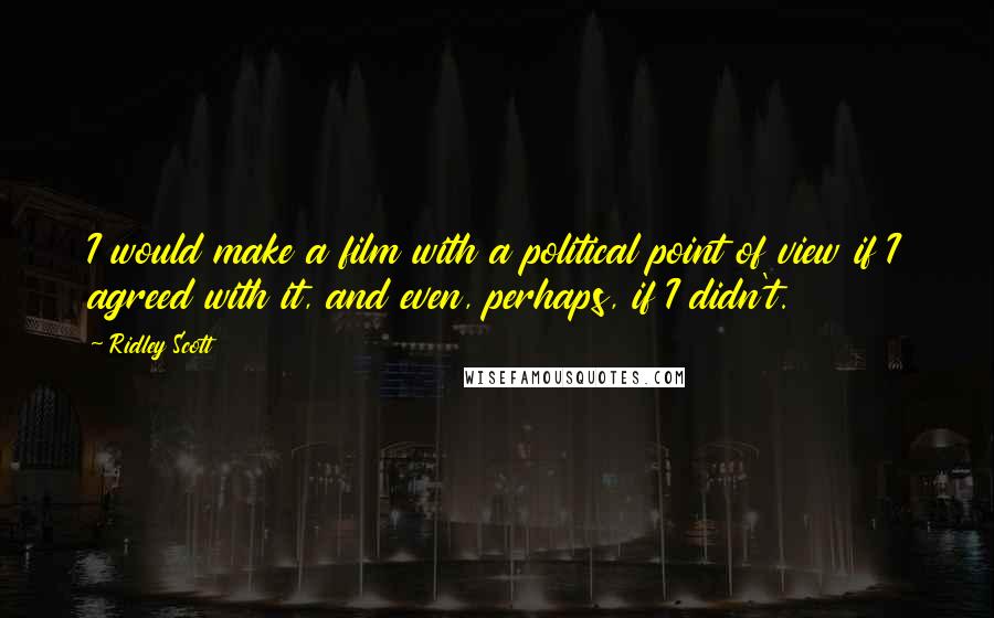 Ridley Scott Quotes: I would make a film with a political point of view if I agreed with it, and even, perhaps, if I didn't.