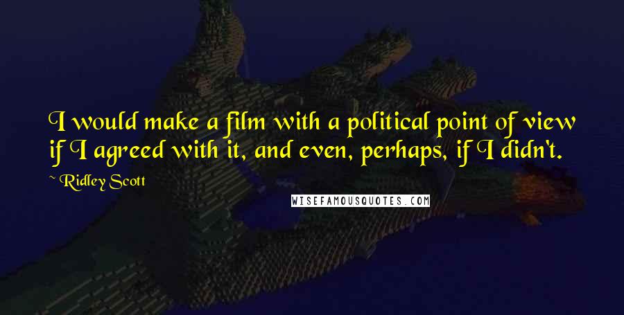 Ridley Scott Quotes: I would make a film with a political point of view if I agreed with it, and even, perhaps, if I didn't.