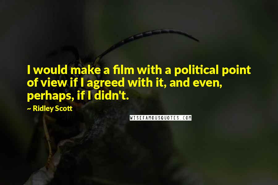Ridley Scott Quotes: I would make a film with a political point of view if I agreed with it, and even, perhaps, if I didn't.