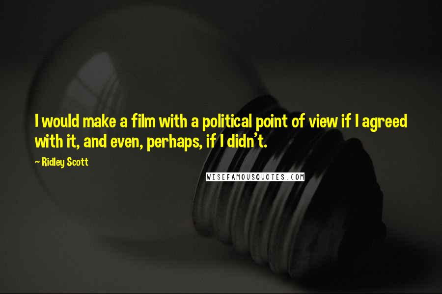 Ridley Scott Quotes: I would make a film with a political point of view if I agreed with it, and even, perhaps, if I didn't.