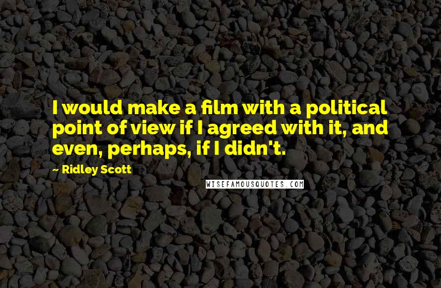 Ridley Scott Quotes: I would make a film with a political point of view if I agreed with it, and even, perhaps, if I didn't.