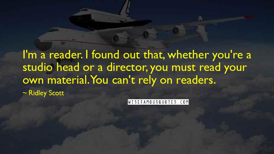 Ridley Scott Quotes: I'm a reader. I found out that, whether you're a studio head or a director, you must read your own material. You can't rely on readers.