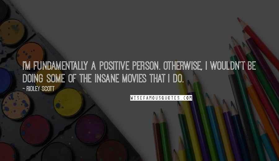 Ridley Scott Quotes: I'm fundamentally a positive person. Otherwise, I wouldn't be doing some of the insane movies that I do.