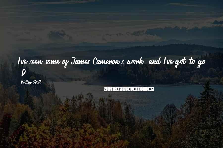 Ridley Scott Quotes: I've seen some of James Cameron's work, and I've got to go 3D.