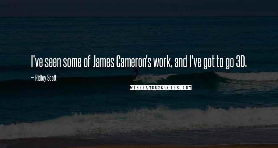 Ridley Scott Quotes: I've seen some of James Cameron's work, and I've got to go 3D.