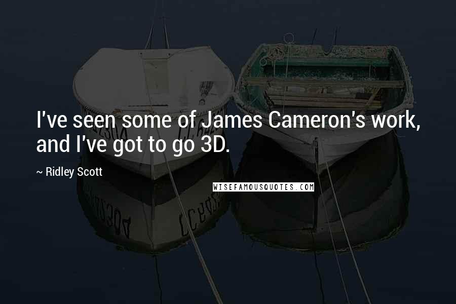 Ridley Scott Quotes: I've seen some of James Cameron's work, and I've got to go 3D.