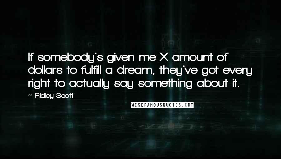 Ridley Scott Quotes: If somebody's given me X amount of dollars to fulfill a dream, they've got every right to actually say something about it.