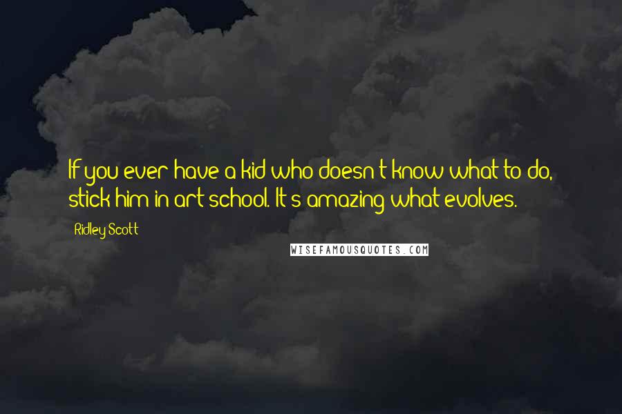 Ridley Scott Quotes: If you ever have a kid who doesn't know what to do, stick him in art school. It's amazing what evolves.
