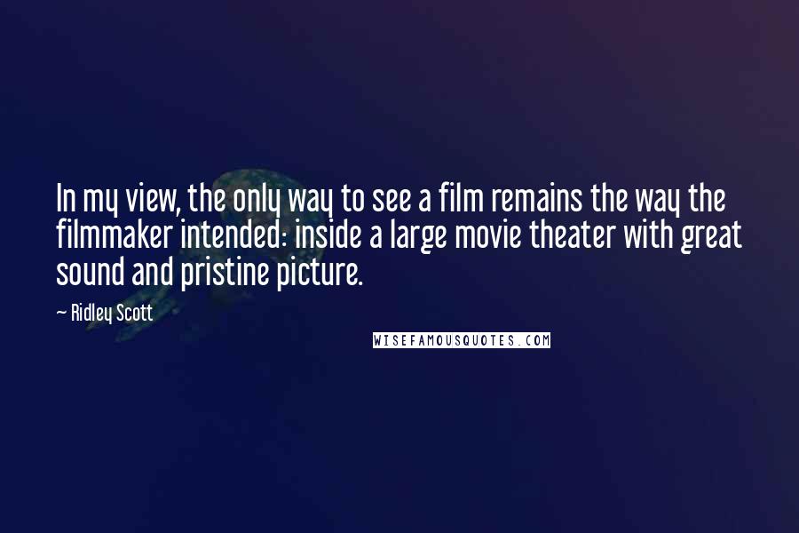 Ridley Scott Quotes: In my view, the only way to see a film remains the way the filmmaker intended: inside a large movie theater with great sound and pristine picture.