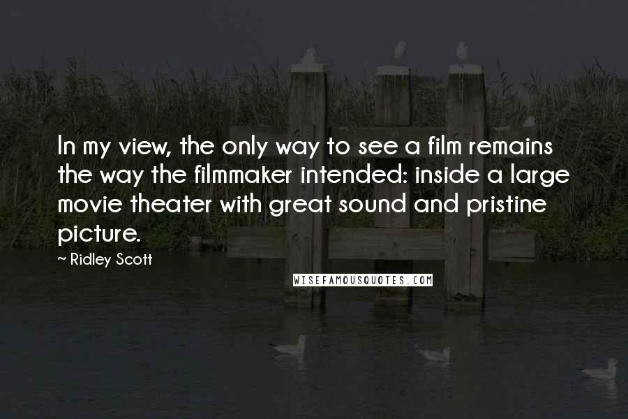 Ridley Scott Quotes: In my view, the only way to see a film remains the way the filmmaker intended: inside a large movie theater with great sound and pristine picture.