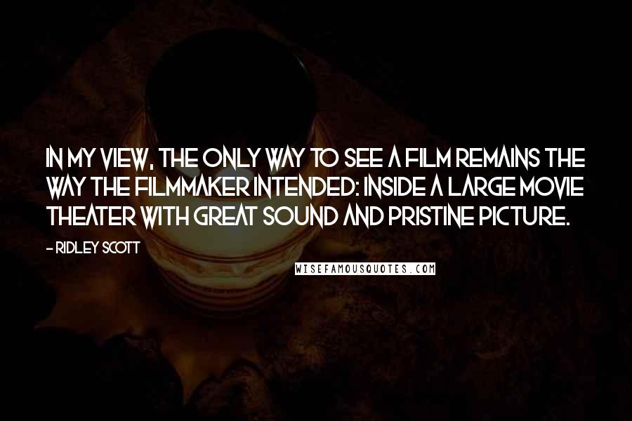 Ridley Scott Quotes: In my view, the only way to see a film remains the way the filmmaker intended: inside a large movie theater with great sound and pristine picture.
