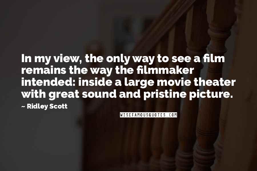 Ridley Scott Quotes: In my view, the only way to see a film remains the way the filmmaker intended: inside a large movie theater with great sound and pristine picture.