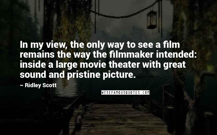 Ridley Scott Quotes: In my view, the only way to see a film remains the way the filmmaker intended: inside a large movie theater with great sound and pristine picture.