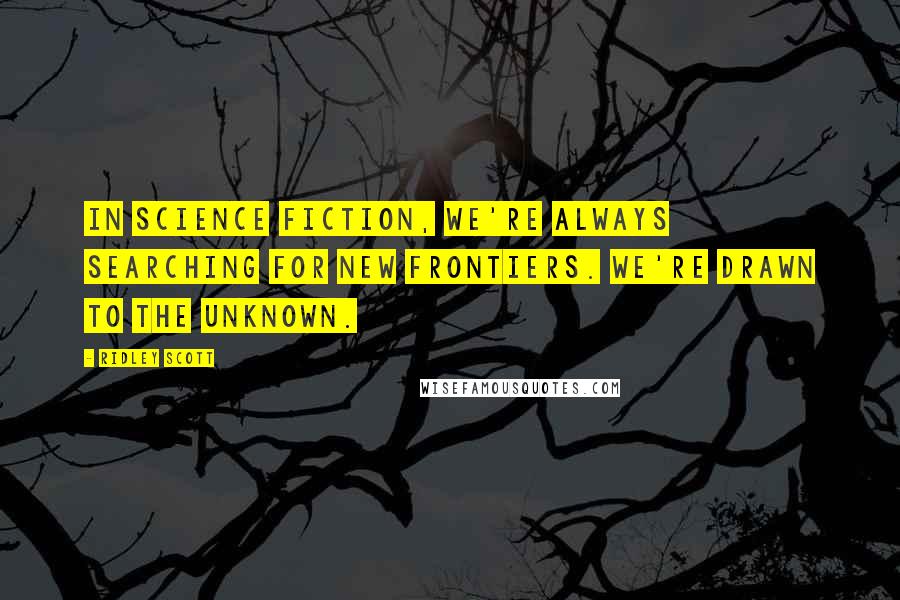 Ridley Scott Quotes: In science fiction, we're always searching for new frontiers. We're drawn to the unknown.